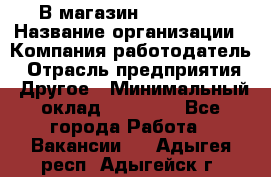 В магазин Terranova › Название организации ­ Компания-работодатель › Отрасль предприятия ­ Другое › Минимальный оклад ­ 15 000 - Все города Работа » Вакансии   . Адыгея респ.,Адыгейск г.